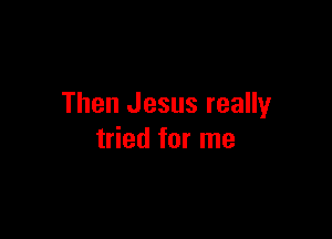 Then Jesus really

tried for me