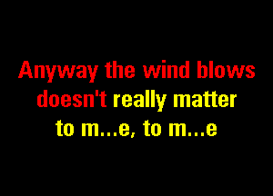 Anyway the wind blows

doesn't really matter
to m...e. to m...e
