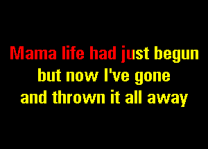 Mama life had just begun

but now I've gone
and thrown it all away