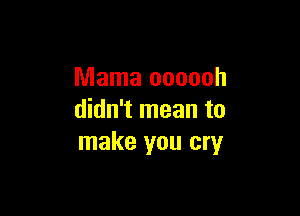 Mama oooooh

didn't mean to
make you cry