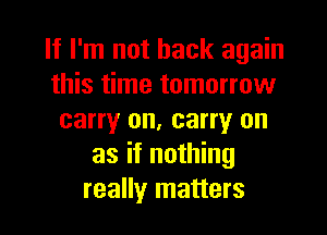If I'm not back again
this time tomorrow

carry on. carry on
as if nothing
really matters