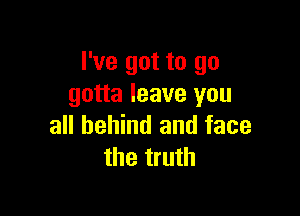 I've got to go
gotta leave you

all behind and face
the truth