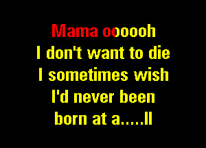Mama oooooh
I don't want to die

I sometimes wish
I'd never been
born at a ..... ll