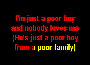 I'm just a poor boy
and nobody loves me

(He's just a poor boy
from a poor family)
