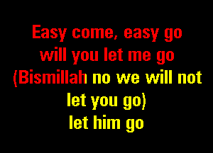 Easy come, easy go
will you let me go

(Bismillah no we will not
let you go)
let him go