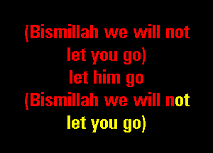 (Bismillah we will not
let you go)

let him go
(Bismillah we will not
let you go)