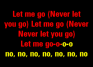 Let me go (Never let
you go) Let me go (Never

Never let you go)
Let me go-o-o-o
no,no,no,no,no,no,no