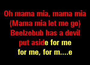 0h mama mia, mama mia
(Mama mia let me go)
Beelzehuh has a devil
put aside for me
for me, for m....e