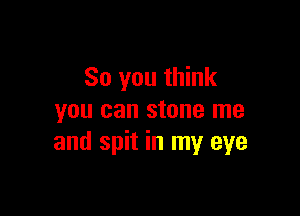 So you think

you can stone me
and spit in my eye