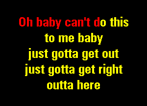 Oh baby can't do this
to me baby

just gotta get out
iust gotta get right
outta here