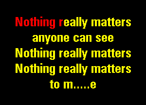 Nothing really matters
anyone can see
Nothing really matters
Nothing really matters
to m ..... e