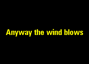 Anyway the wind blows