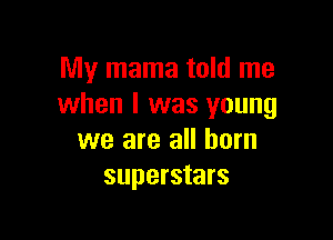 My mama told me
when l was young

we are all born
superstars