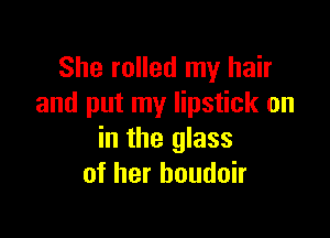 She rolled my hair
and put my lipstick on

in the glass
of her houdoir