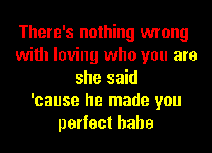 There's nothing wrong
with loving who you are

she said
'cause he made you
perfect babe