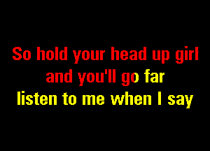 So hold your head up girl

and you'll go far
listen to me when I say