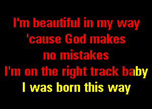 I'm beautiful in my way
'cause God makes
no mistakes
I'm on the right track baby
I was born this way