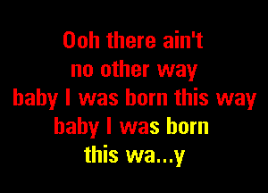 00h there ain't
no other way

baby I was born this way
baby I was born
this wa...y