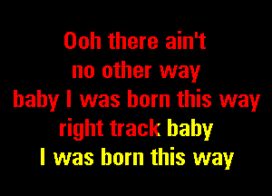 00h there ain't
no other way

baby I was born this way
right track baby
I was born this way