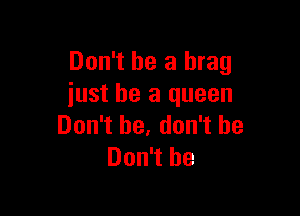 Don't be a brag
iust be a queen

Don't he, don't be
Don't be