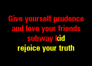 Give yourself prudence
and love your friends

subway kid
rejoice your truth