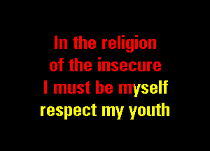 In the religion
of the insecure

I must be myself
respect my youth