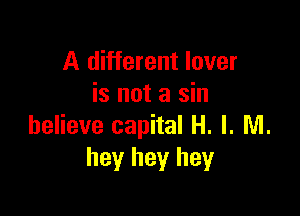 A different lover
is not a sin

believe capital H. I. NI.
hey hey hey
