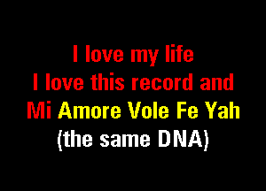 I love my life
I love this record and

Mi Amore Vole Fe Yah
(the same DNA)