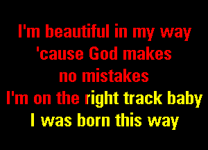 I'm beautiful in my way
'cause God makes
no mistakes
I'm on the right track baby
I was born this way