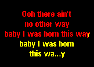 00h there ain't
no other way

baby I was born this way
baby I was born
this wa...y