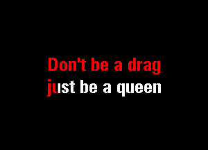 Don't be a drag

just be a queen