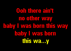 00h there ain't
no other way

baby I was born this way
baby I was born
this wa...y