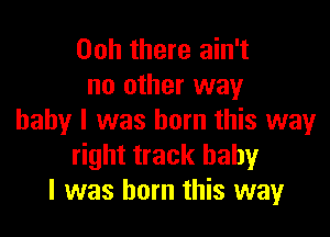 00h there ain't
no other way

baby I was born this way
right track baby
I was born this way