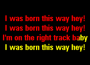 I was born this way hey!
I was born this way hey!
I'm on the right track baby
I was born this way hey!