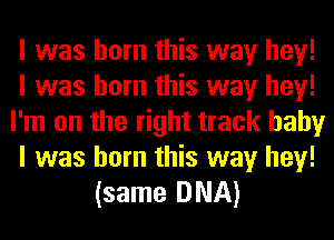 I was born this way hey!
I was born this way hey!
I'm on the right track baby
I was born this way hey!
(same DNA)