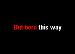 But born this way