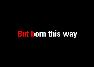 But born this way