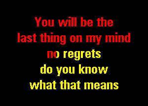 You will he the
last thing on my mind

no regrets
do you know
what that means