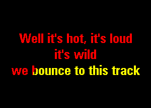 Well it's hot, it's loud

it's wild
we bounce to this track
