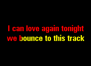 I can love again tonight

we bounce to this track