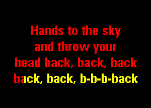 Hands to the sky
and throw your

head back, back, back
back. back, h-h-h-hack