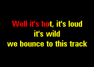 Well it's hot, it's loud

it's wild
we bounce to this track