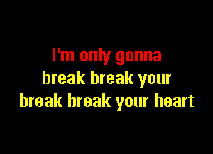 I'm only gonna

break break your
break break your heart