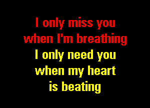 I only miss you
when I'm breathing

I only need you
when my heart
is heating