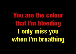 You are the colour
that I'm bleeding

I only miss you
when I'm breathing