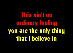 This ain't no
ordinary feeling

you are the only thing
that I believe in