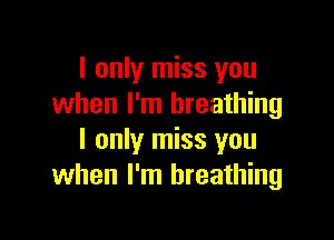 I only miss you
when I'm breathing

I only miss you
when I'm breathing