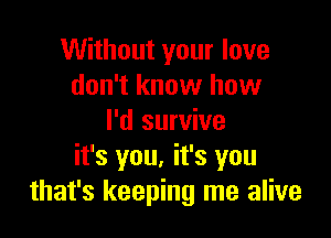 Without your love
don't know how

I'd survive
it's you. it's you
that's keeping me alive