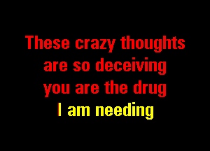 These crazy thoughts
are so deceiving

you are the drug
I am needing