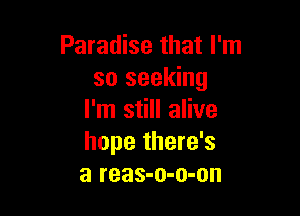 Paradise that I'm
so seeking

I'm still alive
hope there's
a reas-o-o-on